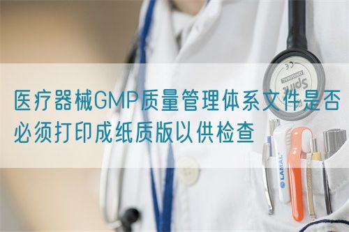 醫療器械GMP質量管理體系文件是否必須打印成紙質版以供檢查(圖1)