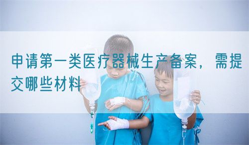 申請第一類醫療器械生產備案，需提交哪些材料(圖1)