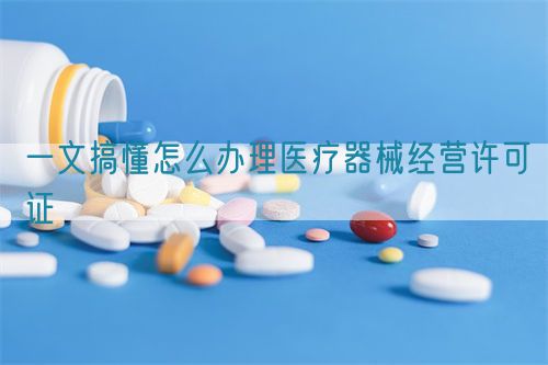 一文搞懂怎么辦理醫療器械經營許可證(圖1)