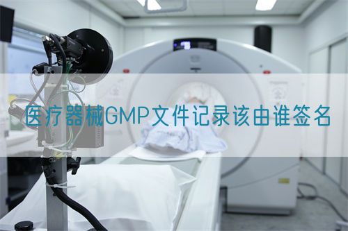 醫療器械GMP文件記錄該由誰簽名(圖1)