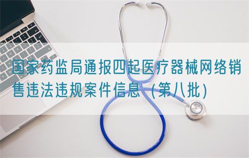 國家藥監局通報四起醫療器械網絡銷售違法違規案件信息(第八批)(圖1) 國家藥監局通報四起醫療器械網絡銷售違法違規案件信息(第八批)(圖1)