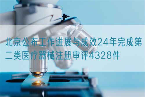 北京公布工作進展與成效24年完成第二類醫療器械注冊審評4328件(圖1) 北京公布工作進展與成效24年完成第二類醫療器械注冊審評4328件(圖1)