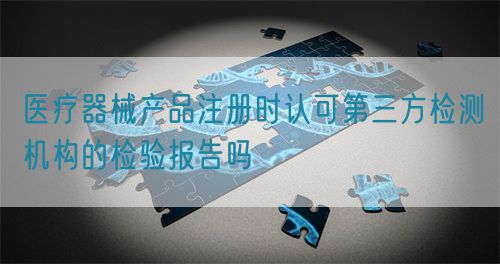 醫療器械產品注冊時認可第三方檢測機構的檢驗報告嗎(圖1) 醫療器械產品注冊時認可第三方檢測機構的檢驗報告嗎(圖1)