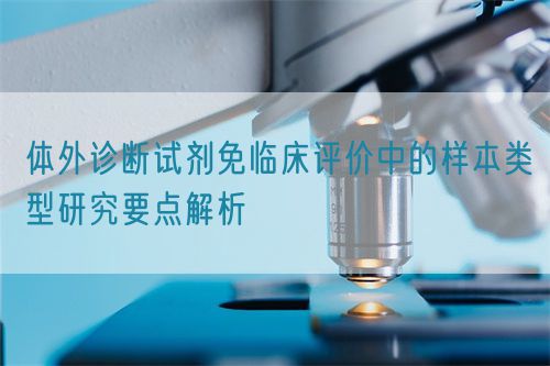 體外診斷試劑免臨床評價中的樣本類型研究要點解析(圖1) 體外診斷試劑免臨床評價中的樣本類型研究要點解析(圖1)