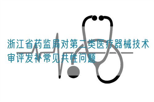 浙江省藥監局對第二類醫療器械技術審評發補常見共性問題(圖1)
