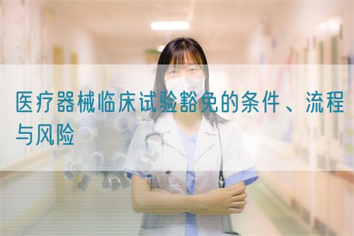 醫(yī)療器械臨床試驗(yàn)豁免的條件、流程與風(fēng)險(xiǎn)(圖1)