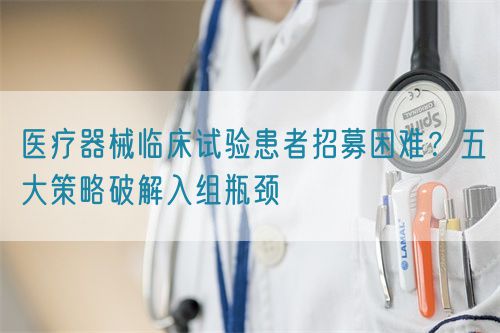 醫療器械臨床試驗患者招募困難?五大策略破解入組瓶頸(圖1) 醫療器械臨床試驗患者招募困難?五大策略破解入組瓶頸(圖1)