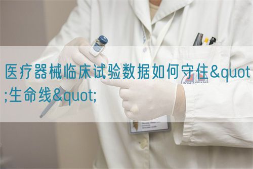 醫療器械臨床試驗數據如何守住"生命線"(圖1)