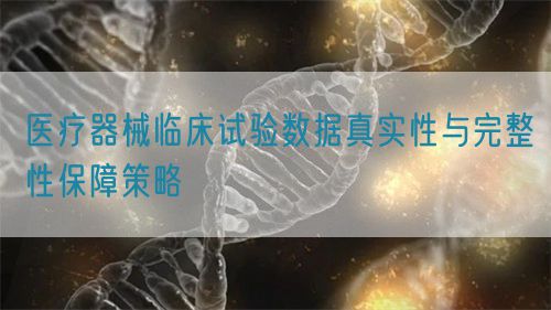 醫療器械臨床試驗數據真實性與完整性保障策略(圖1)