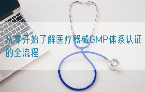 從零開始了解醫療器械GMP體系認證的全流程(圖1) 從零開始了解醫療器械GMP體系認證的全流程(圖1)