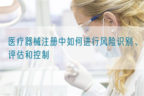 醫療器械注冊中如何進行風險識別、評估和控制(圖1) 醫療器械注冊中如何進行風險識別、評估和控制(圖1)