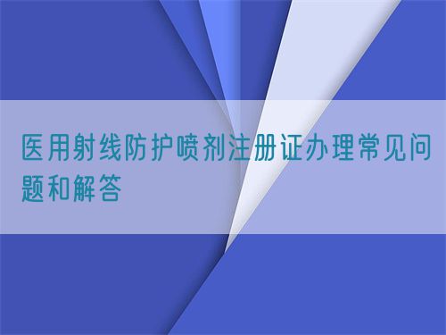 醫用射線防護噴劑注冊證辦理常見問題和解答(圖1) 醫用射線防護噴劑注冊證辦理常見問題和解答(圖1)
