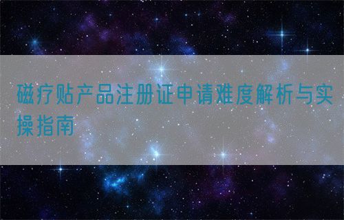 磁療貼產品注冊證申請難度解析與實操指南(圖1) 磁療貼產品注冊證申請難度解析與實操指南(圖1)