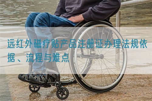 遠紅外磁療貼產品注冊證辦理法規依據、流程與難點(圖1)