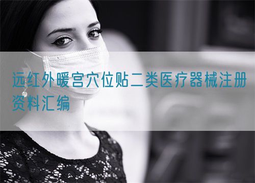 遠紅外暖宮穴位貼二類醫(yī)療器械注冊資料匯編(圖1) 遠紅外暖宮穴位貼二類醫(yī)療器械注冊資料匯編(圖1)