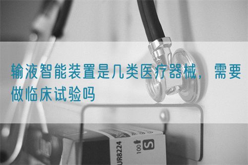 輸液智能裝置是幾類醫(yī)療器械，需要做臨床試驗(yàn)嗎(圖1)