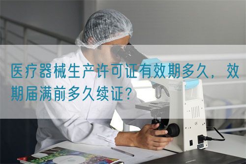 醫療器械生產許可證有效期多久,效期屆滿前多久續證?(圖1) 醫療器械生產許可證有效期多久,效期屆滿前多久續證?(圖1)