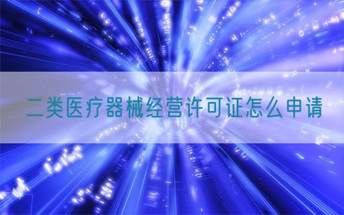 二類醫療器械經營許可證怎么申請(圖1) 二類醫療器械經營許可證怎么申請(圖1)