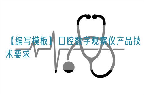 【編寫模板】口腔數字觀察儀產品技術要求(圖1) 【編寫模板】口腔數字觀察儀產品技術要求(圖1)
