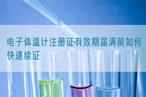 電子體溫計注冊證有效期屆滿前如何快速續證(圖1) 電子體溫計注冊證有效期屆滿前如何快速續證(圖1)