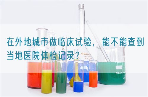 在外地城市做臨床試驗，能不能查到當地醫院體檢記錄？