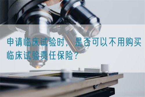 申請臨床試驗時，是否可以不用購買臨床試驗責任保險？