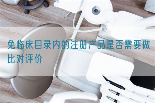 免臨床目錄內(nèi)的注冊產(chǎn)品是否需要做比對評價(圖1) 免臨床目錄內(nèi)的注冊產(chǎn)品是否需要做比對評價(圖1)