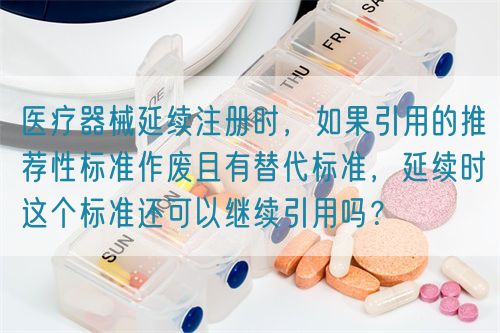 醫(yī)療器械延續(xù)注冊時，如果引用的推薦性標(biāo)準(zhǔn)作廢且有替代標(biāo)準(zhǔn)，延續(xù)時這個標(biāo)準(zhǔn)還可以繼續(xù)引用嗎？(圖1)