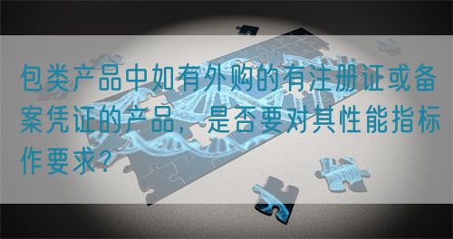 包類產(chǎn)品中如有外購(gòu)的有注冊(cè)證或備案憑證的產(chǎn)品，是否要對(duì)其性能指標(biāo)作要求？