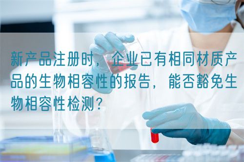 新產品注冊時，企業已有相同材質產品的生物相容性的報告，能否豁免生物相容性檢測？(圖1)