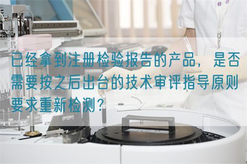 已經拿到注冊檢驗報告的產品，是否需要按之后出臺的技術審評指導原則要求重新檢測？(圖1)