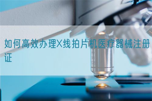 如何高效辦理X線拍片機醫療器械注冊證(圖1)