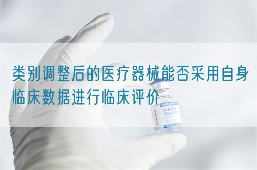 類別調整后的醫療器械能否采用自身臨床數據進行臨床評價(圖1)