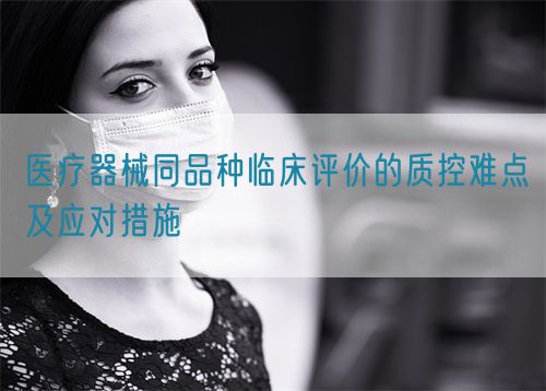 醫療器械同品種臨床評價的質控難點及應對措施(圖1) 醫療器械同品種臨床評價的質控難點及應對措施(圖1)