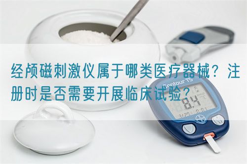 經(jīng)顱磁刺激儀屬于哪類醫(yī)療器械？注冊時是否需要開展臨床試驗？(圖1)