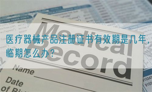 醫療器械產品注冊證書有效期是幾年，臨期怎么辦？(圖1)