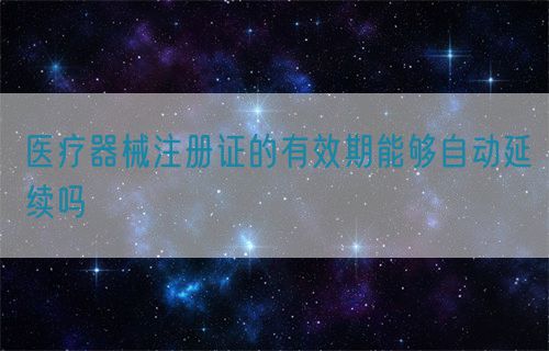 醫療器械注冊證的有效期能夠自動延續嗎(圖1)