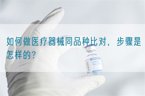如何做醫(yī)療器械同品種比對，步驟是怎樣的？(圖1)