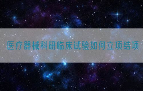 醫療器械科研臨床試驗如何立項結項(圖1)