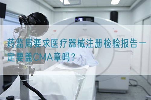 藥監(jiān)局要求醫(yī)療器械注冊(cè)檢驗(yàn)報(bào)告一定要蓋CMA章嗎？(圖1)