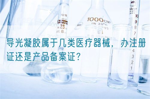 導(dǎo)光凝膠屬于幾類醫(yī)療器械,辦注冊證還是產(chǎn)品備案證?(圖1) 導(dǎo)光凝膠屬于幾類醫(yī)療器械,辦注冊證還是產(chǎn)品備案證?(圖1)