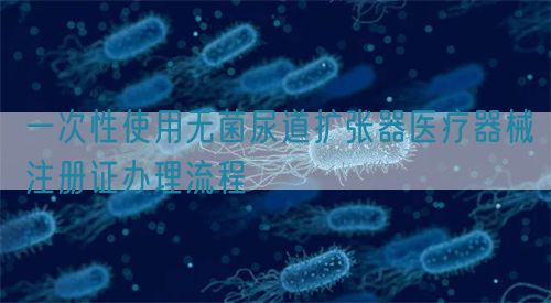 一次性使用無菌尿道擴(kuò)張器醫(yī)療器械注冊(cè)證辦理流程(圖1)