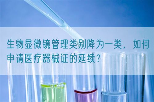 生物顯微鏡管理類別降為一類，如何申請(qǐng)醫(yī)療器械證的延續(xù)？(圖1)