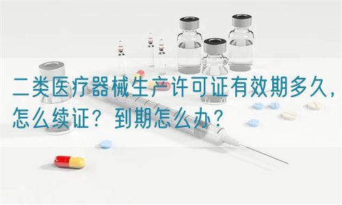 二類醫(yī)療器械生產(chǎn)許可證有效期多久，怎么續(xù)證？到期怎么辦？(圖1)