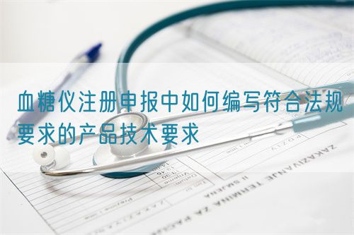 血糖儀注冊申報中如何編寫符合法規要求的產品技術要求(圖1)