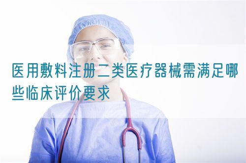 醫用敷料注冊二類醫療器械需滿足哪些臨床評價要求(圖1)