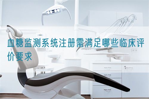 血糖監測系統注冊需滿足哪些臨床評價要求(圖1)