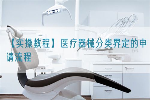 【實操教程】醫療器械分類界定的申請流程