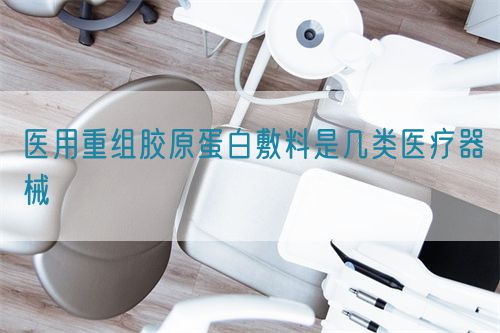 醫用重組膠原蛋白敷料是幾類醫療器械(圖1)