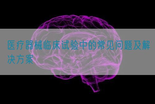 醫療器械臨床試驗中的常見問題及解決方案(圖1) 醫療器械臨床試驗中的常見問題及解決方案(圖1)